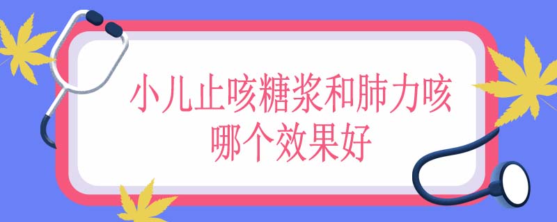 小儿止咳糖浆和肺力咳哪个效果好
