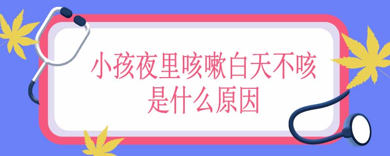 小孩夜里咳嗽白天不咳是什么原因