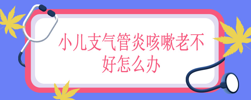 小儿支气管炎咳嗽老不好怎么办