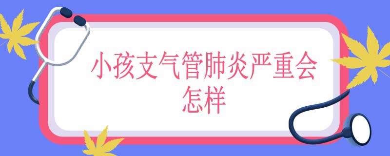 小孩支气管肺炎严重会怎样