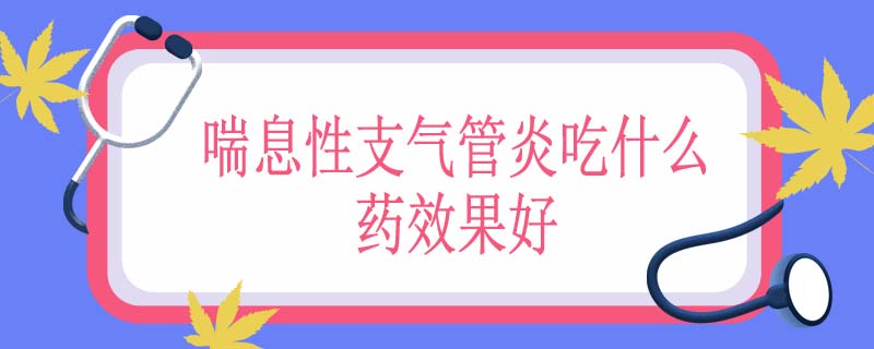 喘息性支气管炎吃什么药效果好