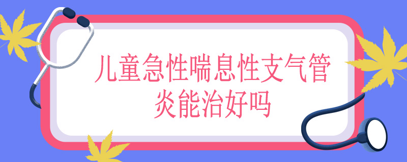 儿童急性喘息性支气管炎能治好吗
