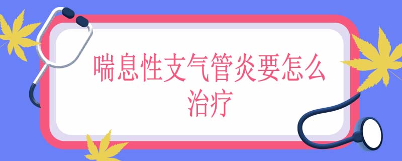 喘息性支气管炎要怎么治疗