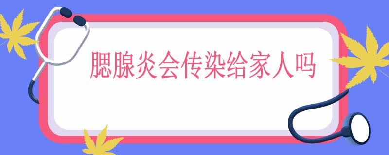 腮腺炎会传染给家人吗