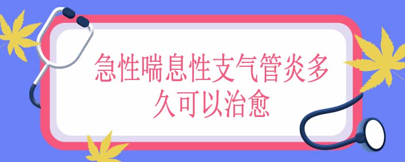 急性喘息性支气管炎多久可以治愈