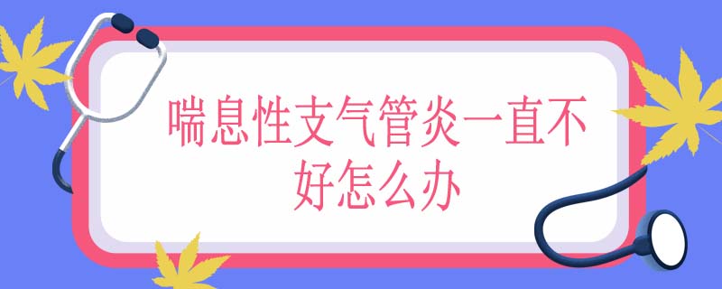 喘息性支气管炎一直不好怎么办