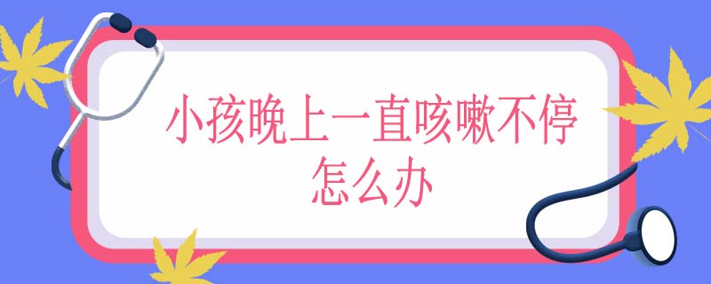 小孩晚上一直咳嗽不停怎么办