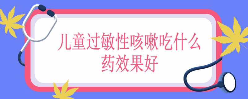 儿童过敏性咳嗽吃什么药效果好