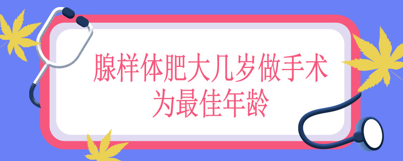 腺样体肥大几岁做手术为最佳年龄