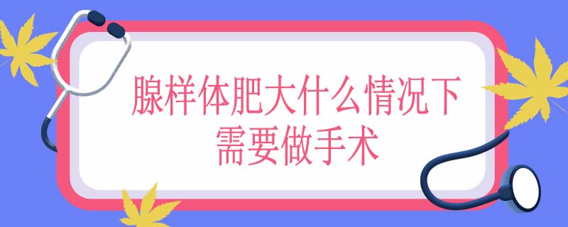 腺样体肥大什么情况下需要做手术