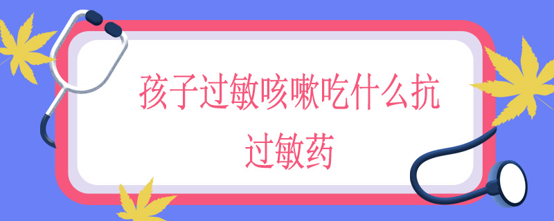 孩子过敏咳嗽吃什么抗过敏药