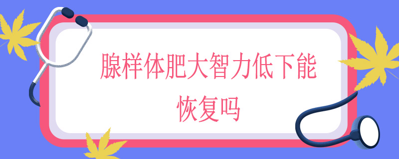腺样体肥大智力低下能恢复吗