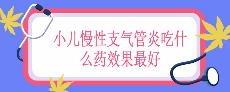 小儿慢性支气管炎吃什么药效果最好