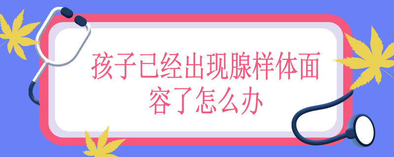 孩子已经出现腺样体面容了怎么办