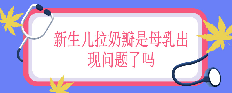 新生儿拉奶瓣是母乳出现问题了吗