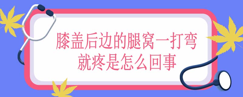 膝盖后边的腿窝一打弯就疼是怎么回事