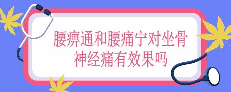 腰痹通和腰痛宁对坐骨神经痛有效果吗