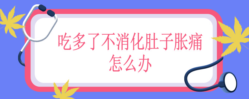 吃多了不消化肚子胀痛怎么办