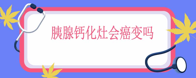 胰腺钙化灶会癌变吗