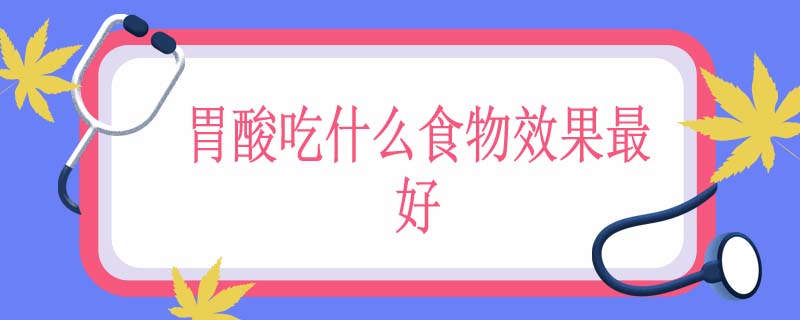 胃酸吃什么食物效果最好
