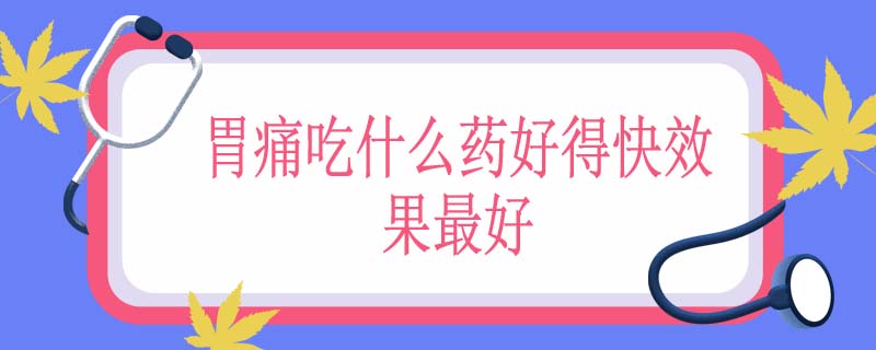 胃痛吃什么药好得快效果最好