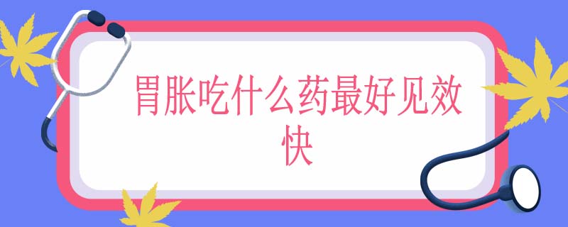 胃胀吃什么药最好见效快