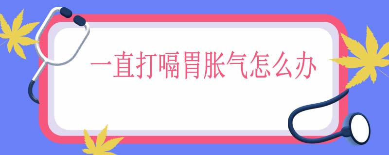 一直打嗝胃胀气怎么办